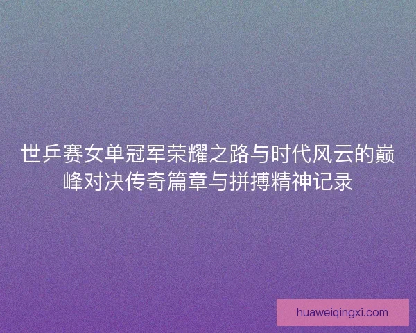 世乒赛女单冠军荣耀之路与时代风云的巅峰对决传奇篇章与拼搏精神记录