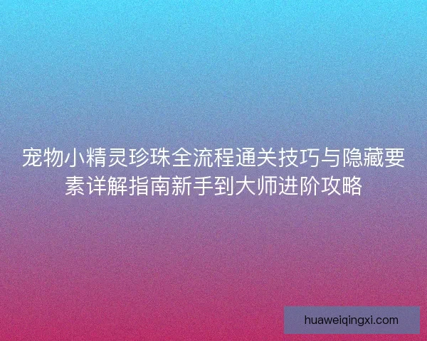 宠物小精灵珍珠全流程通关技巧与隐藏要素详解指南新手到大师进阶攻略