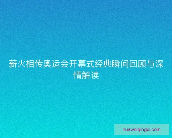 薪火相传奥运会开幕式经典瞬间回顾与深情解读