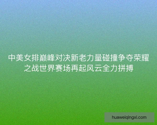 中美女排巅峰对决新老力量碰撞争夺荣耀之战世界赛场再起风云全力拼搏