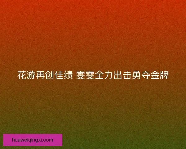 花游再创佳绩 雯雯全力出击勇夺金牌