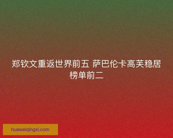 郑钦文重返世界前五 萨巴伦卡高芙稳居榜单前二 郑钦文重返世界前五 萨巴伦卡高芙稳居榜单前二