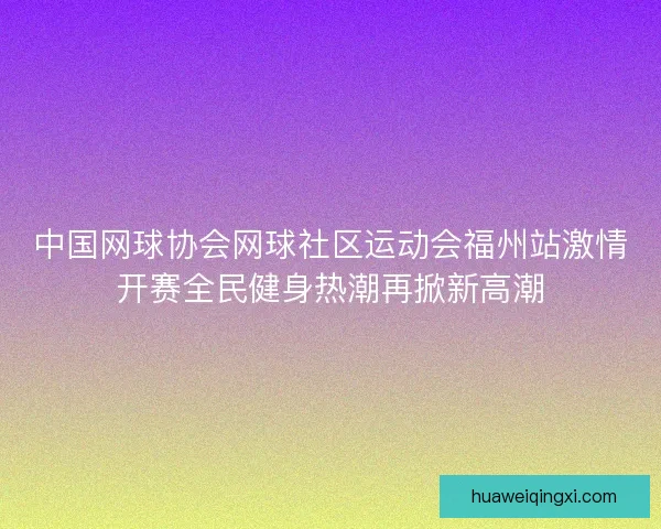 中国网球协会网球社区运动会福州站激情开赛全民健身热潮再掀新高潮 中国网球协会网球社区运动会福州站激情开赛全民健身热潮再掀新高潮