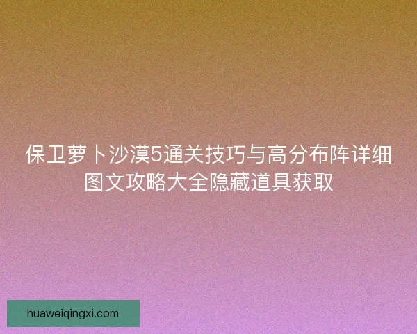 保卫萝卜沙漠5通关技巧与高分布阵详细图文攻略大全隐藏道具获取