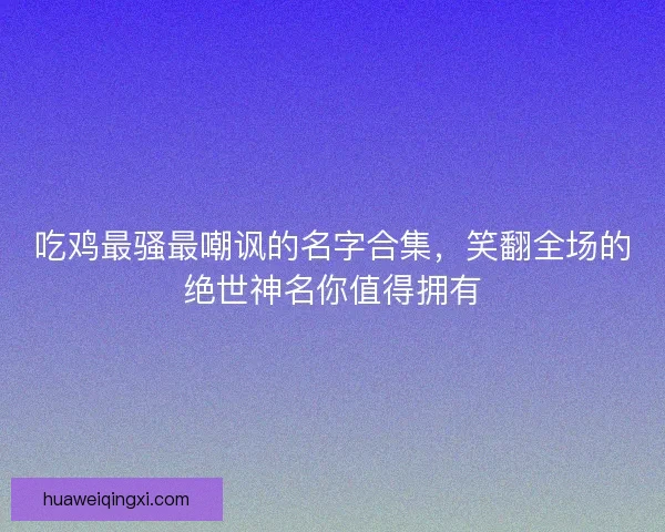 吃鸡最骚最嘲讽的名字合集，笑翻全场的绝世神名你值得拥有
