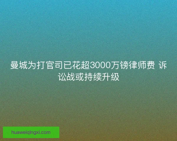 曼城为打官司已花超3000万镑律师费 诉讼战或持续升级