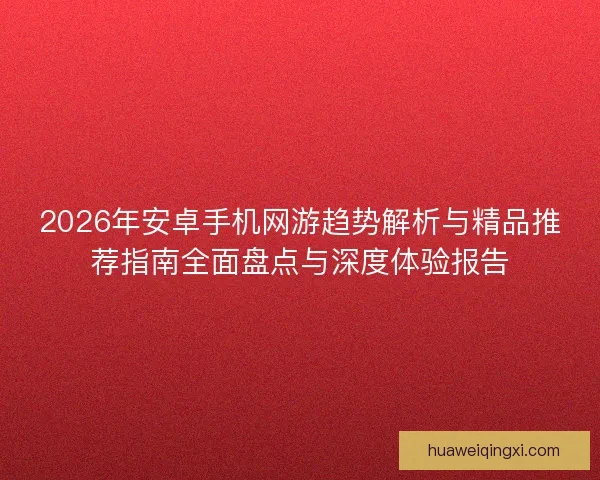 2026年安卓手机网游趋势解析与精品推荐指南全面盘点与深度体验报告 2026年安卓手机网游趋势解析与精品推荐指南全面盘点与深度体验报告