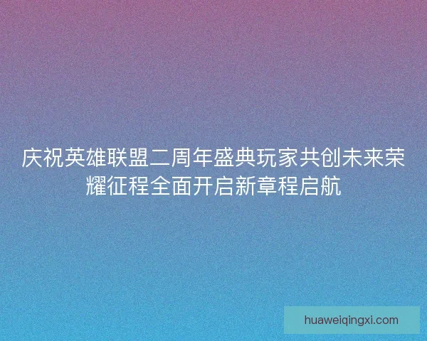 庆祝英雄联盟二周年盛典玩家共创未来荣耀征程全面开启新章程启航 庆祝英雄联盟二周年盛典玩家共创未来荣耀征程全面开启新章程启航