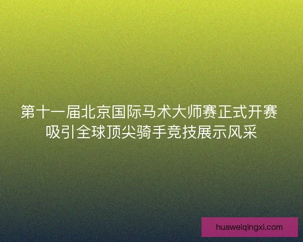 第十一届北京国际马术大师赛正式开赛 吸引全球顶尖骑手竞技展示风采