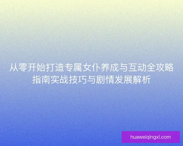 从零开始打造专属女仆养成与互动全攻略指南实战技巧与剧情发展解析 从零开始打造专属女仆养成与互动全攻略指南实战技巧与剧情发展解析