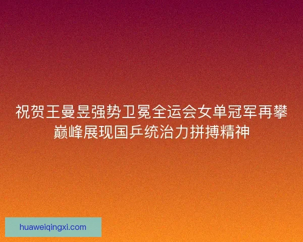 祝贺王曼昱强势卫冕全运会女单冠军再攀巅峰展现国乒统治力拼搏精神 祝贺王曼昱强势卫冕全运会女单冠军再攀巅峰展现国乒统治力拼搏精神