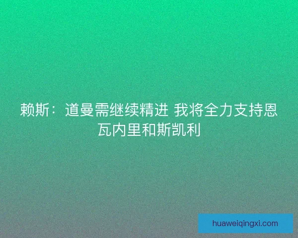 赖斯:道曼需继续精进 我将全力支持恩瓦内里和斯凯利 赖斯:道曼需继续精进 我将全力支持恩瓦内里和斯凯利