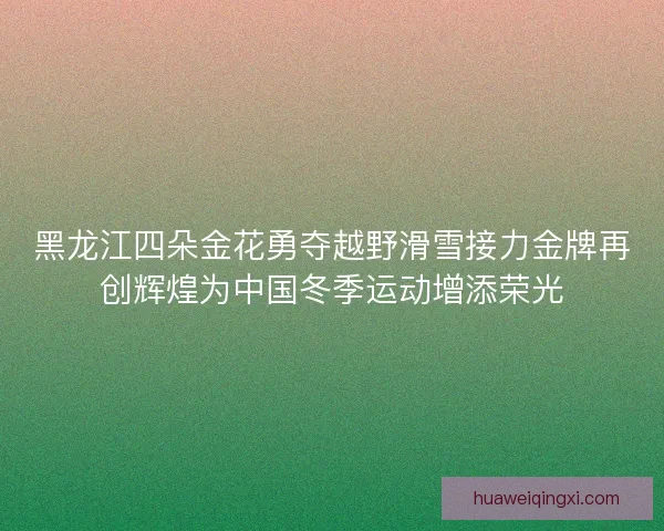 黑龙江四朵金花勇夺越野滑雪接力金牌再创辉煌为中国冬季运动增添荣光
