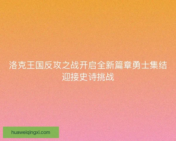 洛克王国反攻之战开启全新篇章勇士集结迎接史诗挑战