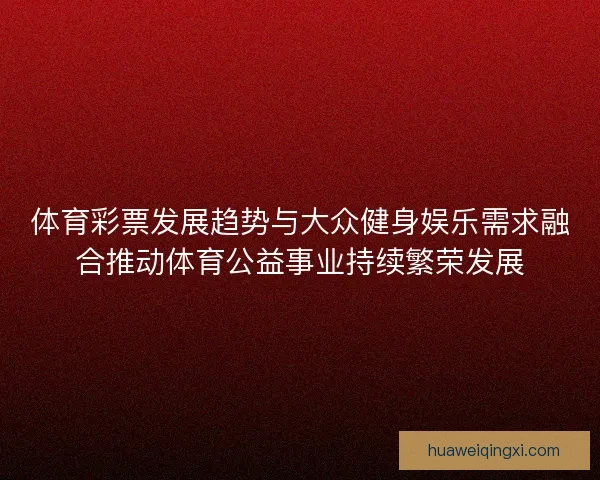 体育彩票发展趋势与大众健身娱乐需求融合推动体育公益事业持续繁荣发展