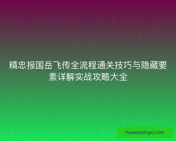 精忠报国岳飞传全流程通关技巧与隐藏要素详解实战攻略大全