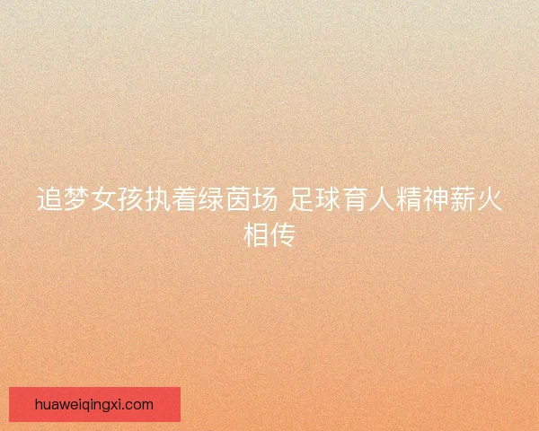 追梦女孩执着绿茵场 足球育人精神薪火相传