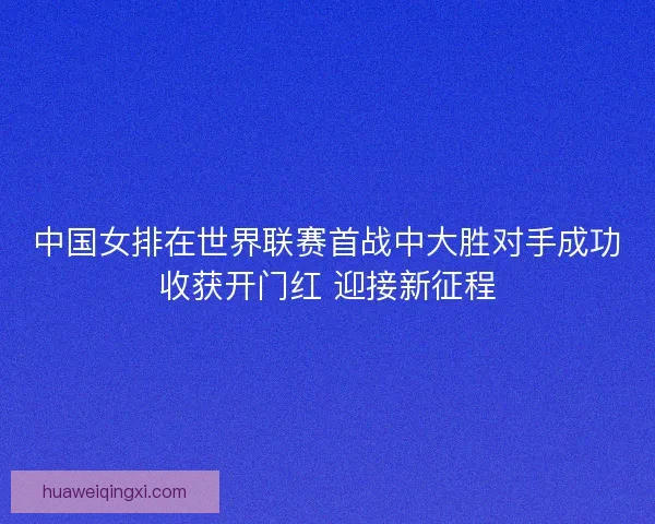 中国女排在世界联赛首战中大胜对手成功收获开门红 迎接新征程
