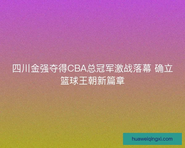 四川金强夺得CBA总冠军激战落幕 确立篮球王朝新篇章