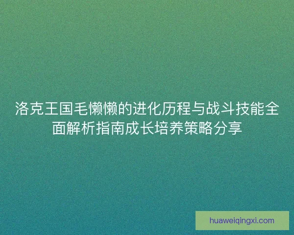 洛克王国毛懒懒的进化历程与战斗技能全面解析指南成长培养策略分享