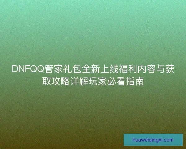 DNFQQ管家礼包全新上线福利内容与获取攻略详解玩家必看指南