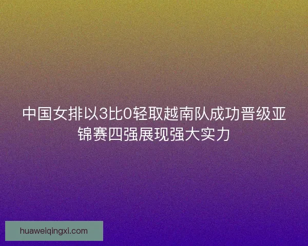 中国女排以3比0轻取越南队成功晋级亚锦赛四强展现强大实力