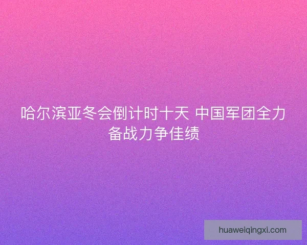 哈尔滨亚冬会倒计时十天 中国军团全力备战力争佳绩