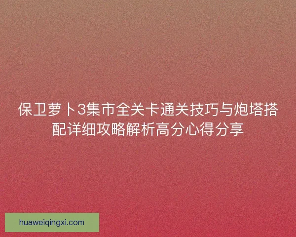 保卫萝卜3集市全关卡通关技巧与炮塔搭配详细攻略解析高分心得分享
